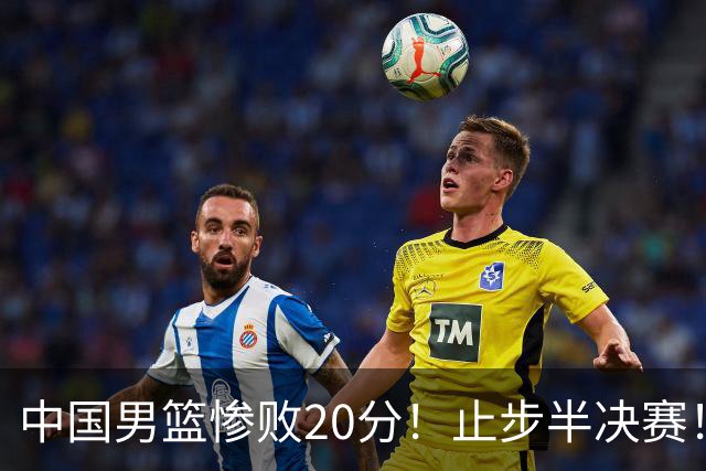 中国男篮惨败20分！止步半决赛！事实证明：中国男篮需要杨瀚森